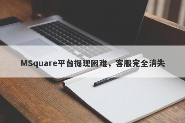 MSquare平台提现困难，客服完全消失-第1张图片-要懂汇圈网