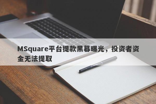 MSquare平台提款黑幕曝光，投资者资金无法提取-第1张图片-要懂汇圈网