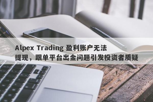 Alpex Trading 盈利账户无法提现，跟单平台出金问题引发投资者质疑-第1张图片-要懂汇圈网