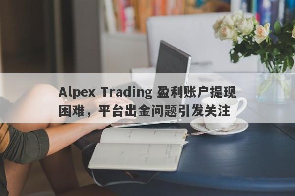 Alpex Trading 盈利账户提现困难，平台出金问题引发关注-第1张图片-要懂汇圈网