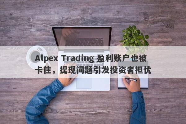 Alpex Trading 盈利账户也被卡住，提现问题引发投资者担忧-第1张图片-要懂汇圈网