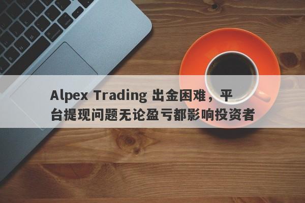 Alpex Trading 出金困难，平台提现问题无论盈亏都影响投资者-第1张图片-要懂汇圈网