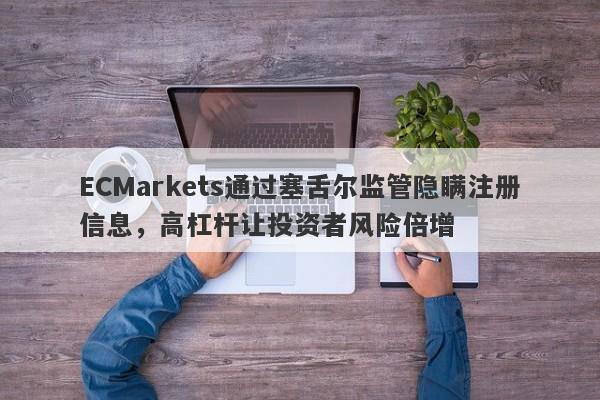 ECMarkets通过塞舌尔监管隐瞒注册信息，高杠杆让投资者风险倍增-第1张图片-要懂汇圈网