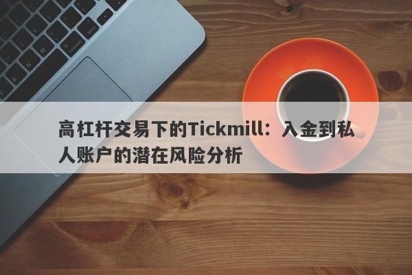 高杠杆交易下的Tickmill：入金到私人账户的潜在风险分析-第1张图片-要懂汇圈网