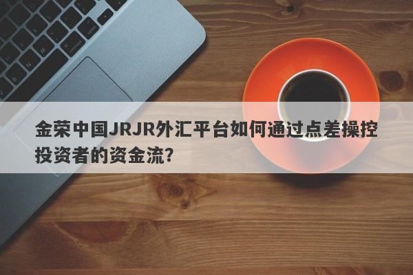 金荣中国JRJR外汇平台如何通过点差操控投资者的资金流？-第1张图片-要懂汇圈网