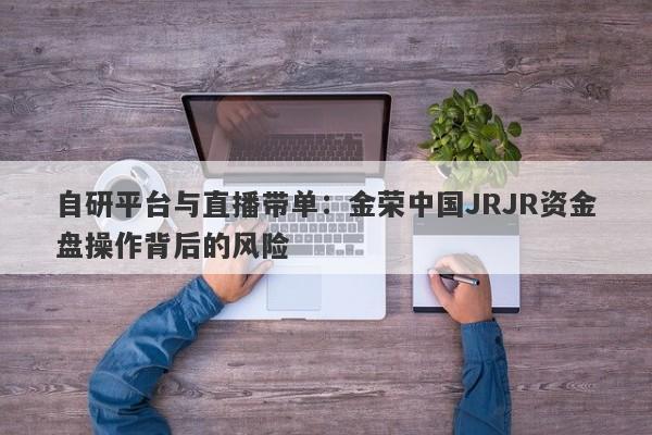 自研平台与直播带单：金荣中国JRJR资金盘操作背后的风险-第1张图片-要懂汇圈网