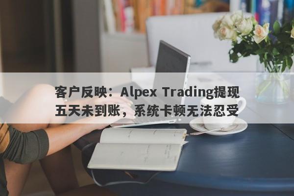 客户反映：Alpex Trading提现五天未到账，系统卡顿无法忍受-第1张图片-要懂汇圈网