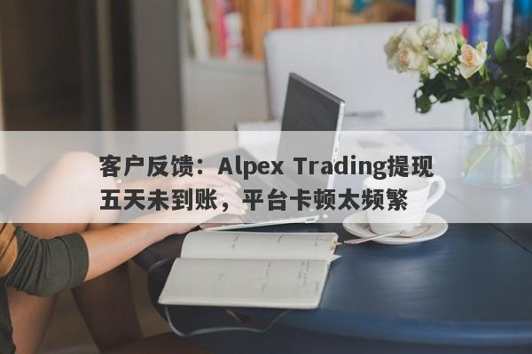 客户反馈：Alpex Trading提现五天未到账，平台卡顿太频繁-第1张图片-要懂汇圈网