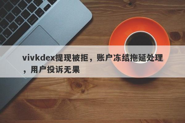 vivkdex提现被拒，账户冻结拖延处理，用户投诉无果-第1张图片-要懂汇圈网