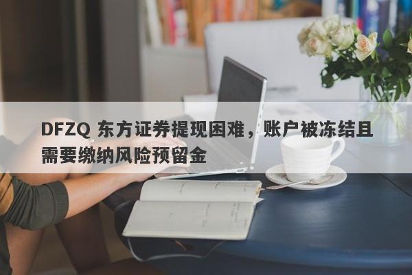 DFZQ 东方证券提现困难，账户被冻结且需要缴纳风险预留金-第1张图片-要懂汇圈网