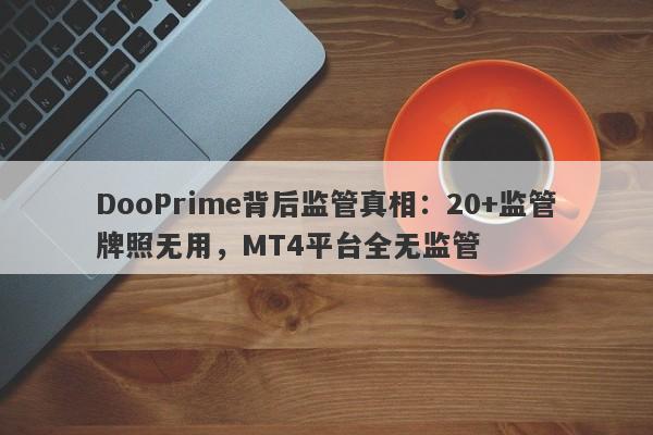 DooPrime背后监管真相：20+监管牌照无用，MT4平台全无监管-第1张图片-要懂汇圈网