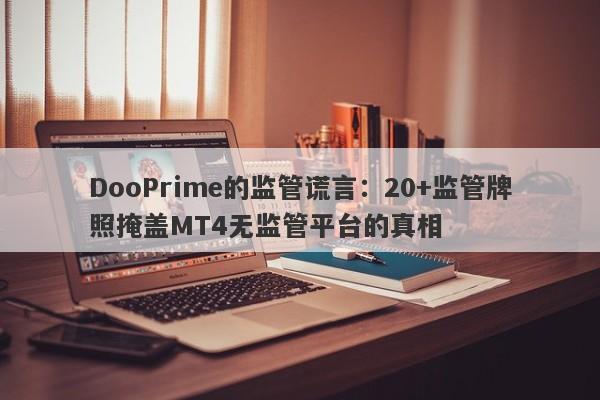 DooPrime的监管谎言：20+监管牌照掩盖MT4无监管平台的真相-第1张图片-要懂汇圈网