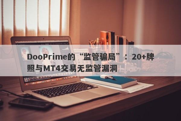 DooPrime的“监管骗局”：20+牌照与MT4交易无监管漏洞-第1张图片-要懂汇圈网