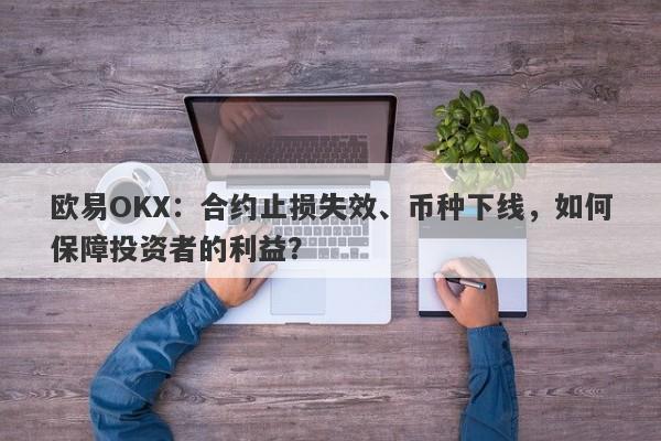 欧易OKX：合约止损失效、币种下线，如何保障投资者的利益？-第1张图片-要懂汇圈网