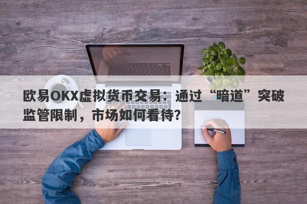 欧易OKX虚拟货币交易：通过“暗道”突破监管限制，市场如何看待？-第1张图片-要懂汇圈网