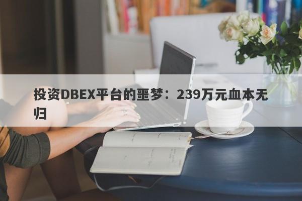 投资DBEX平台的噩梦：239万元血本无归-第1张图片-要懂汇圈网