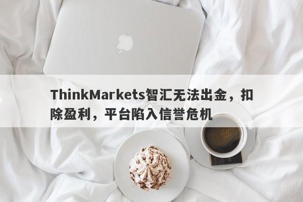 ThinkMarkets智汇无法出金，扣除盈利，平台陷入信誉危机-第1张图片-要懂汇圈网