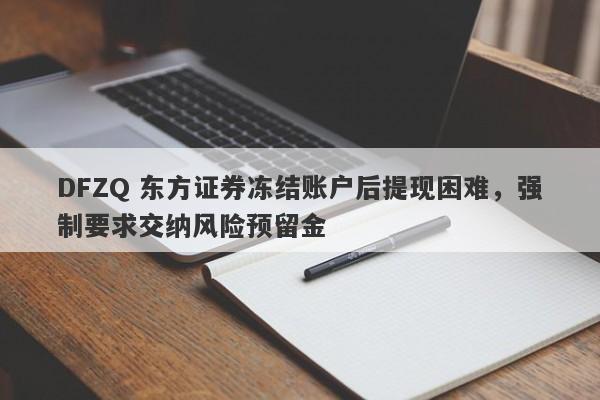 DFZQ 东方证券冻结账户后提现困难，强制要求交纳风险预留金-第1张图片-要懂汇圈网