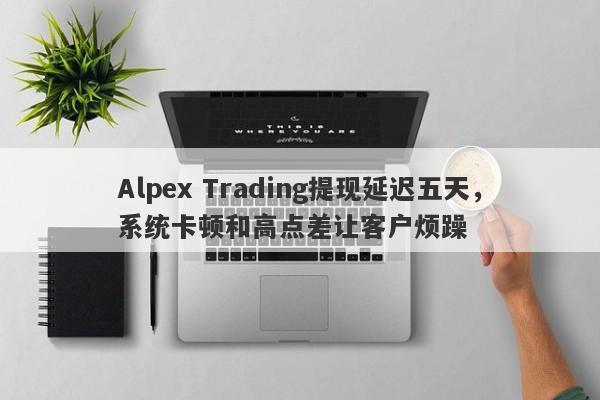 Alpex Trading提现延迟五天，系统卡顿和高点差让客户烦躁-第1张图片-要懂汇圈网