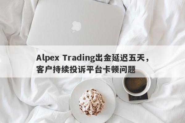 Alpex Trading出金延迟五天，客户持续投诉平台卡顿问题-第1张图片-要懂汇圈网