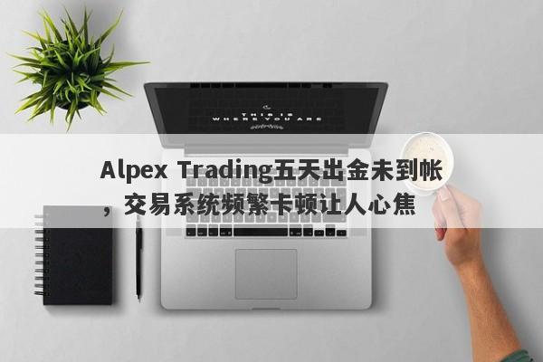 Alpex Trading五天出金未到帐，交易系统频繁卡顿让人心焦-第1张图片-要懂汇圈网