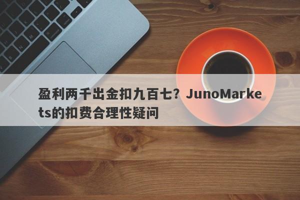 盈利两千出金扣九百七？JunoMarkets的扣费合理性疑问-第1张图片-要懂汇圈网