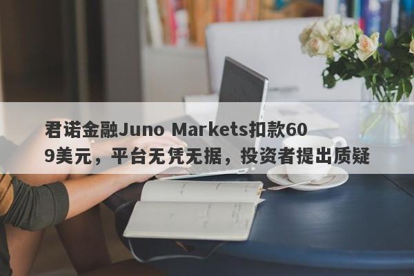 君诺金融Juno Markets扣款609美元，平台无凭无据，投资者提出质疑-第1张图片-要懂汇圈网