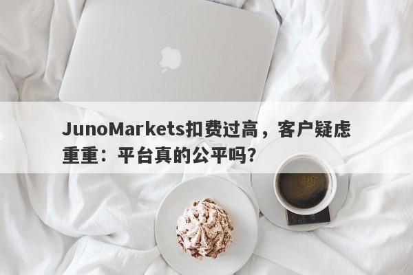 JunoMarkets扣费过高，客户疑虑重重：平台真的公平吗？-第1张图片-要懂汇圈网