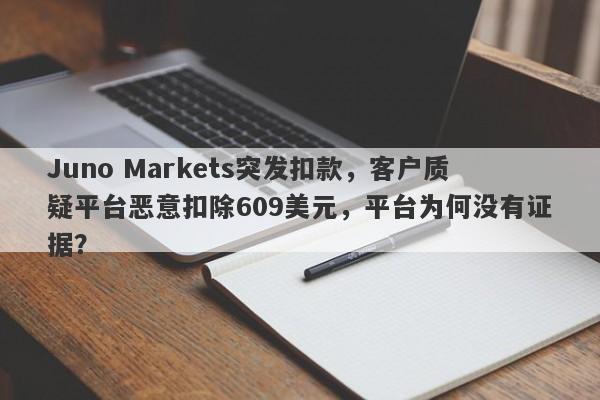 Juno Markets突发扣款，客户质疑平台恶意扣除609美元，平台为何没有证据？-第1张图片-要懂汇圈网