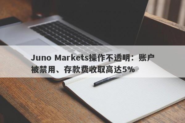 Juno Markets操作不透明：账户被禁用、存款费收取高达5%-第1张图片-要懂汇圈网