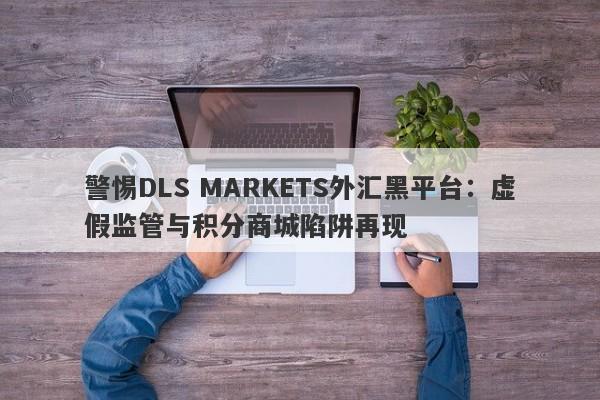 警惕DLS MARKETS外汇黑平台：虚假监管与积分商城陷阱再现-第1张图片-要懂汇圈网