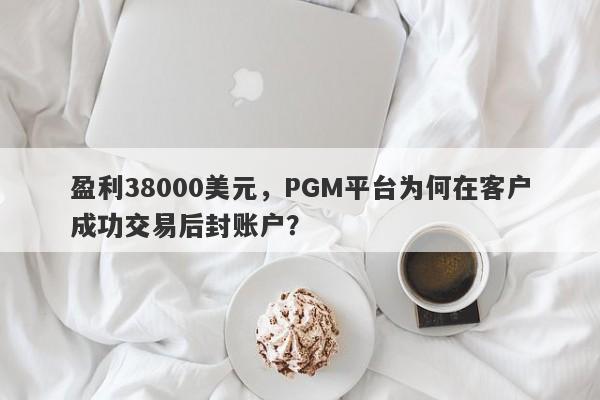 盈利38000美元，PGM平台为何在客户成功交易后封账户？-第1张图片-要懂汇圈网