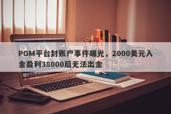 PGM平台封账户事件曝光，2000美元入金盈利38000后无法出金-第1张图片-要懂汇圈网