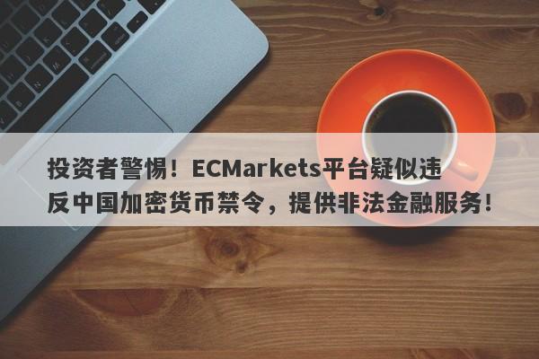 投资者警惕！ECMarkets平台疑似违反中国加密货币禁令，提供非法金融服务！-第1张图片-要懂汇圈网