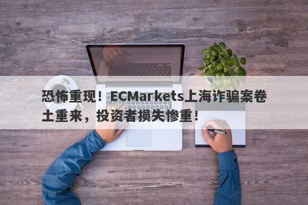 恐怖重现！ECMarkets上海诈骗案卷土重来，投资者损失惨重！-第1张图片-要懂汇圈网