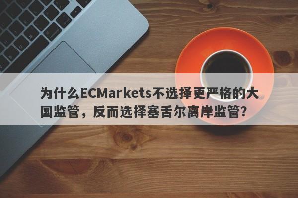 为什么ECMarkets不选择更严格的大国监管，反而选择塞舌尔离岸监管？-第1张图片-要懂汇圈网