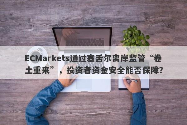 ECMarkets通过塞舌尔离岸监管“卷土重来”，投资者资金安全能否保障？-第1张图片-要懂汇圈网