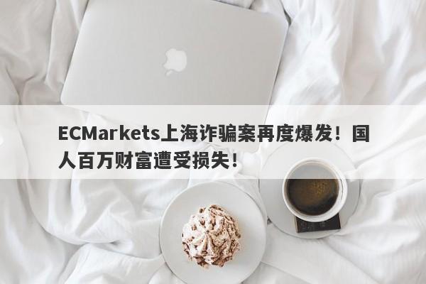 ECMarkets上海诈骗案再度爆发！国人百万财富遭受损失！-第1张图片-要懂汇圈网