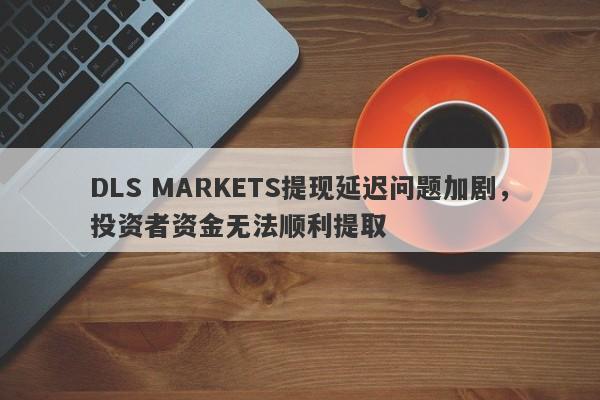 DLS MARKETS提现延迟问题加剧，投资者资金无法顺利提取-第1张图片-要懂汇圈网