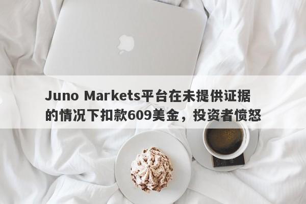 Juno Markets平台在未提供证据的情况下扣款609美金，投资者愤怒-第1张图片-要懂汇圈网