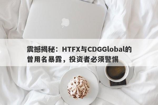 震撼揭秘：HTFX与CDGGlobal的曾用名暴露，投资者必须警惕-第1张图片-要懂汇圈网