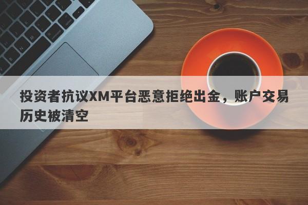 投资者抗议XM平台恶意拒绝出金，账户交易历史被清空-第1张图片-要懂汇圈网