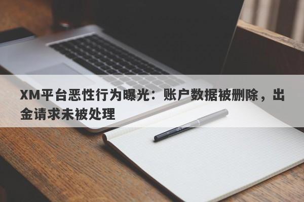 XM平台恶性行为曝光：账户数据被删除，出金请求未被处理-第1张图片-要懂汇圈网