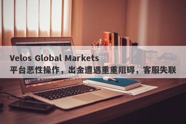 Velos Global Markets平台恶性操作，出金遭遇重重阻碍，客服失联-第1张图片-要懂汇圈网