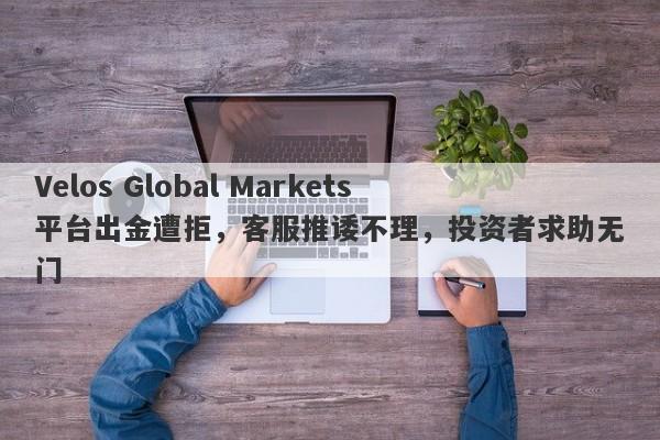 Velos Global Markets平台出金遭拒，客服推诿不理，投资者求助无门-第1张图片-要懂汇圈网