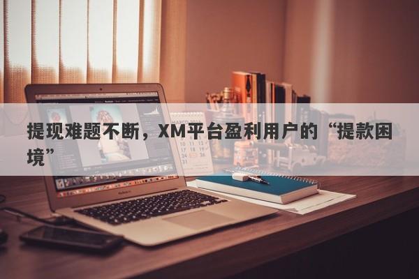 提现难题不断，XM平台盈利用户的“提款困境”-第1张图片-要懂汇圈网