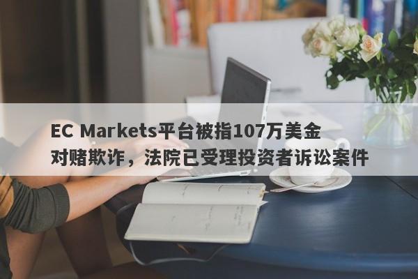 EC Markets平台被指107万美金对赌欺诈，法院已受理投资者诉讼案件-第1张图片-要懂汇圈网