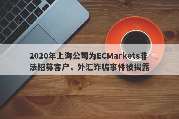 2020年上海公司为ECMarkets非法招募客户，外汇诈骗事件被揭露-第1张图片-要懂汇圈网