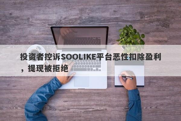 投资者控诉SOOLIKE平台恶性扣除盈利，提现被拒绝-第1张图片-要懂汇圈网