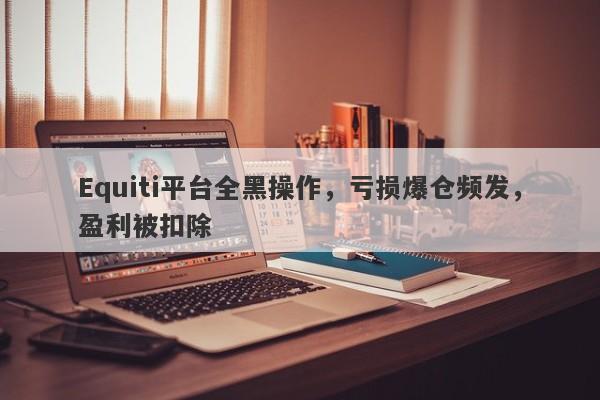 Equiti平台全黑操作，亏损爆仓频发，盈利被扣除-第1张图片-要懂汇圈网